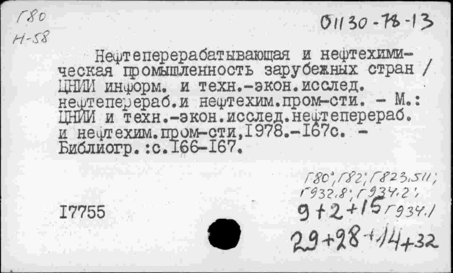 ﻿ГХс
01/50 -И-15
Нефтеперерабатывающая и нефтехимическая промышленность зарубежных стран / ЦНИИ информ, и техн.-экон.исслед. нефтеперераб.и нефтехим. пром-сти. - М.: ЦНИИ и техн.-экон.исслед.нефтеперераб. и нефтехям. пром-сти,1978.-1ь7с. -Библиогр. :с. 166-167.
Г8с*1П,г',Г^2Ъ^1Г,
17755